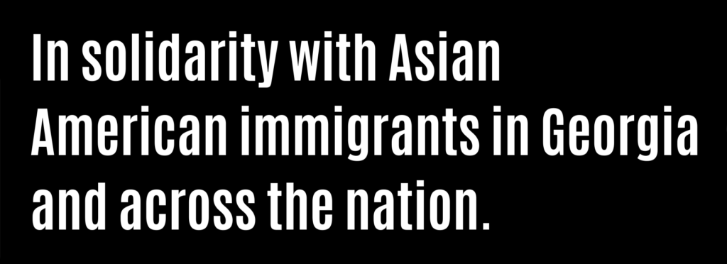 In solidarity with Asian American immigrants in Georgia and across the nation.